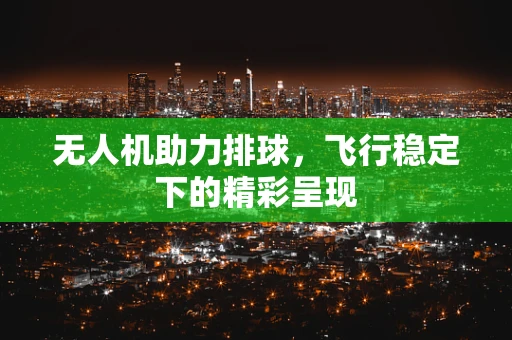 无人机助力排球，飞行稳定下的精彩呈现