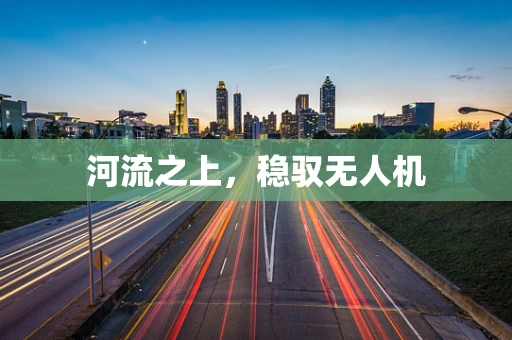 河流之上，稳驭无人机