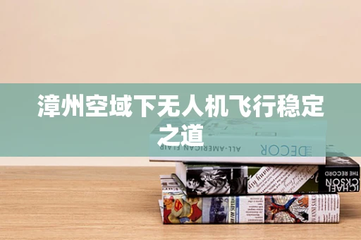 漳州空域下无人机飞行稳定之道