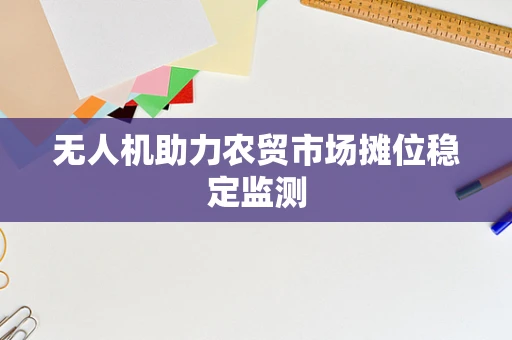 无人机助力农贸市场摊位稳定监测