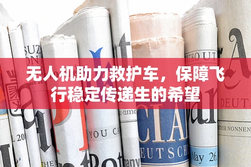无人机助力救护车，保障飞行稳定传递生的希望