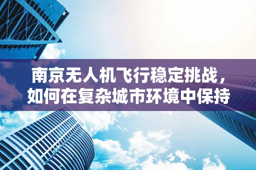南京无人机飞行稳定挑战，如何在复杂城市环境中保持精准操控？