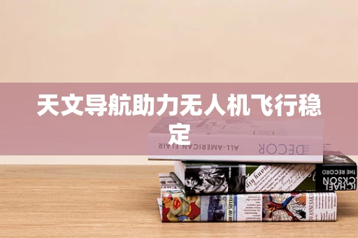天文导航助力无人机飞行稳定