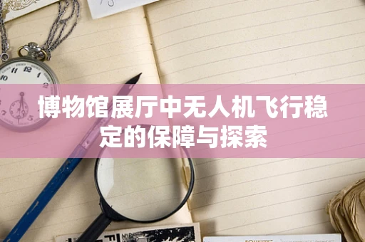 博物馆展厅中无人机飞行稳定的保障与探索