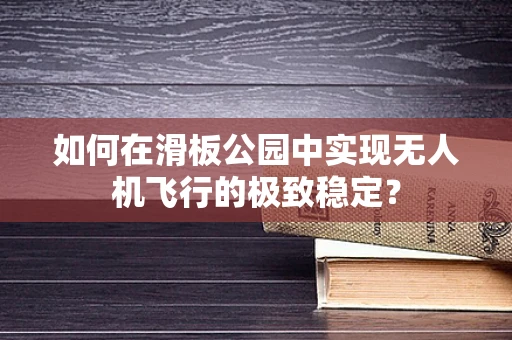 如何在滑板公园中实现无人机飞行的极致稳定？