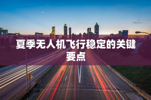夏季无人机飞行稳定的关键要点
