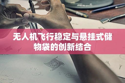 无人机飞行稳定与悬挂式储物袋的创新结合