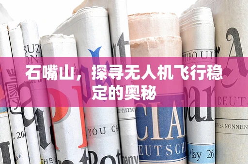 石嘴山，探寻无人机飞行稳定的奥秘