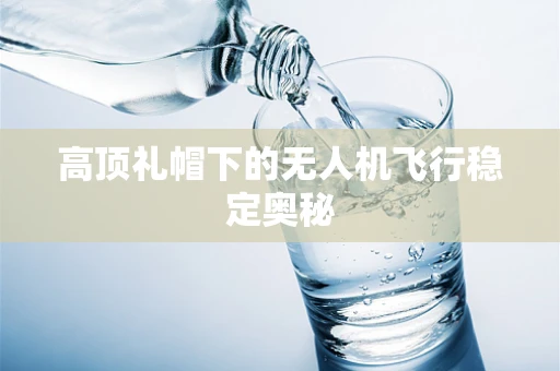 高顶礼帽下的无人机飞行稳定奥秘