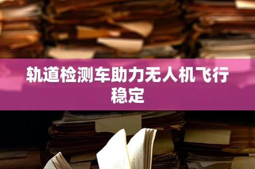 轨道检测车助力无人机飞行稳定