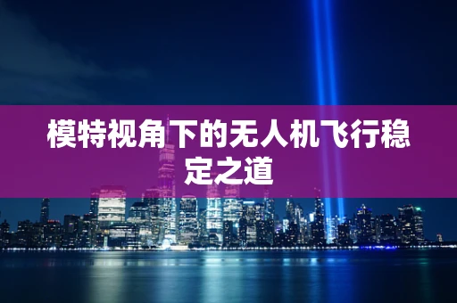 模特视角下的无人机飞行稳定之道