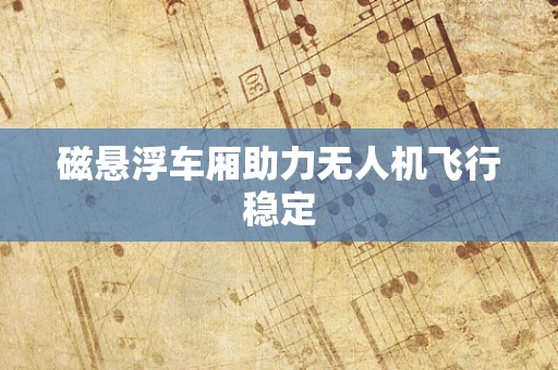 磁悬浮车厢助力无人机飞行稳定