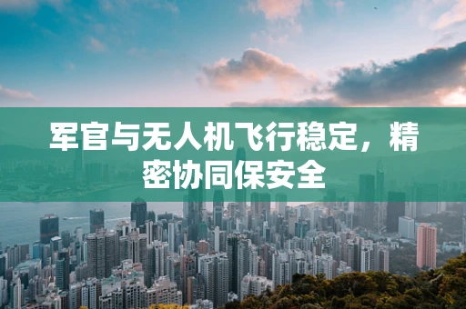 军官与无人机飞行稳定，精密协同保安全