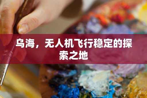 乌海，无人机飞行稳定的探索之地
