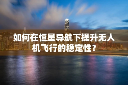 如何在恒星导航下提升无人机飞行的稳定性？