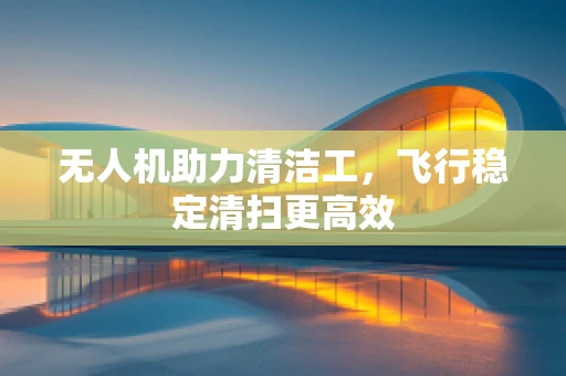 无人机助力清洁工，飞行稳定清扫更高效
