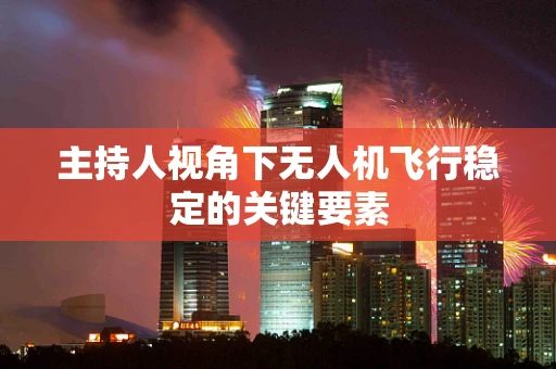 主持人视角下无人机飞行稳定的关键要素