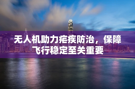 无人机助力疟疾防治，保障飞行稳定至关重要