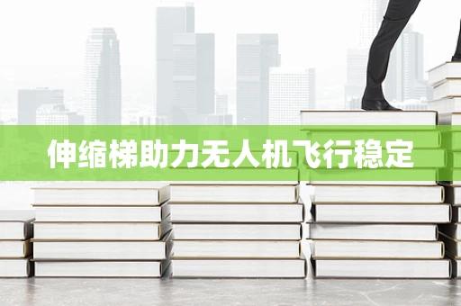 伸缩梯助力无人机飞行稳定