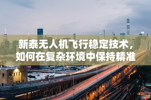 新泰无人机飞行稳定技术，如何在复杂环境中保持精准操控？