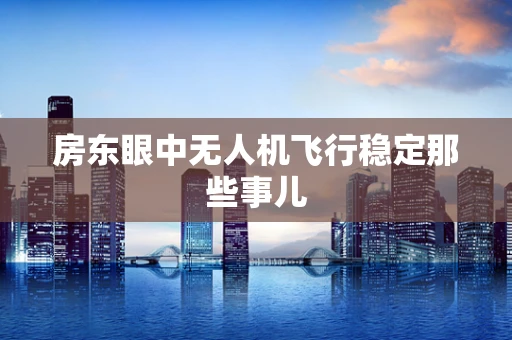 房东眼中无人机飞行稳定那些事儿