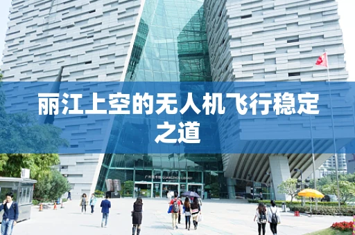 丽江上空的无人机飞行稳定之道