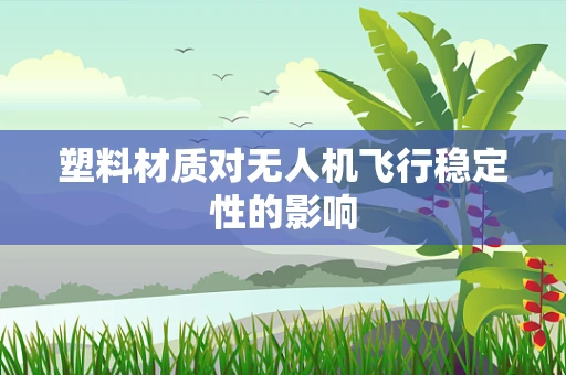 塑料材质对无人机飞行稳定性的影响