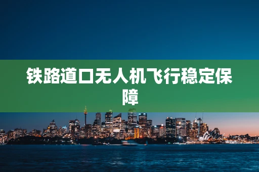 铁路道口无人机飞行稳定保障