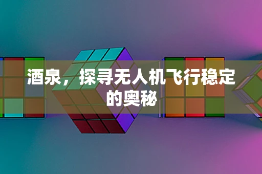 酒泉，探寻无人机飞行稳定的奥秘