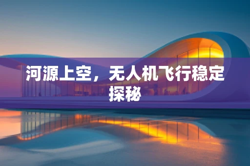 河源上空，无人机飞行稳定探秘