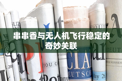 串串香与无人机飞行稳定的奇妙关联