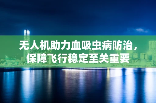 无人机助力血吸虫病防治，保障飞行稳定至关重要