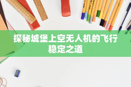 探秘城堡上空无人机的飞行稳定之道