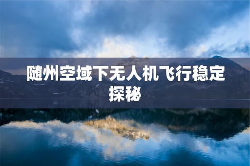 随州空域下无人机飞行稳定探秘