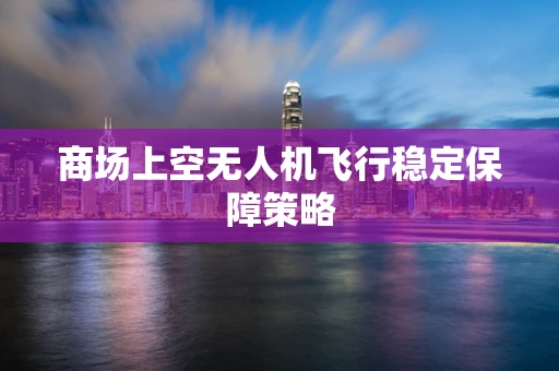 商场上空无人机飞行稳定保障策略