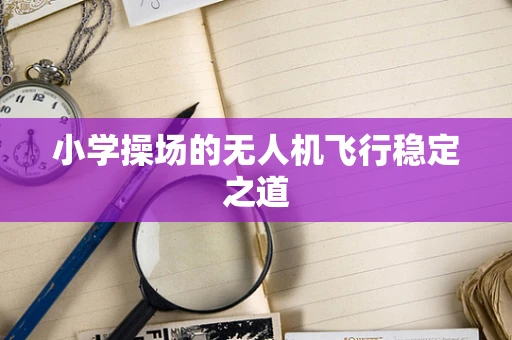 小学操场的无人机飞行稳定之道
