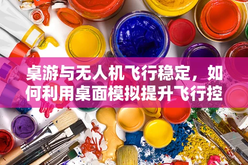 桌游与无人机飞行稳定，如何利用桌面模拟提升飞行控制精度？