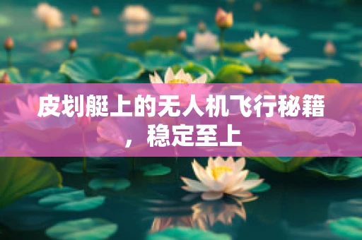 皮划艇上的无人机飞行秘籍，稳定至上