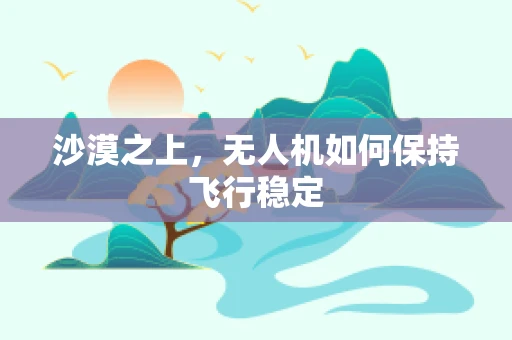 沙漠之上，无人机如何保持飞行稳定