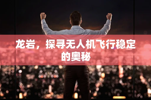龙岩，探寻无人机飞行稳定的奥秘
