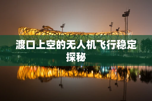 渡口上空的无人机飞行稳定探秘