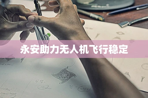 永安助力无人机飞行稳定