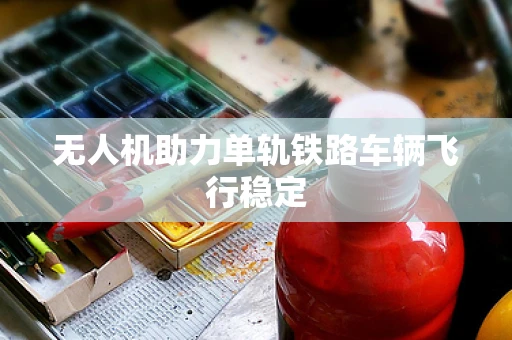 无人机助力单轨铁路车辆飞行稳定