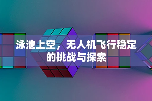 泳池上空，无人机飞行稳定的挑战与探索