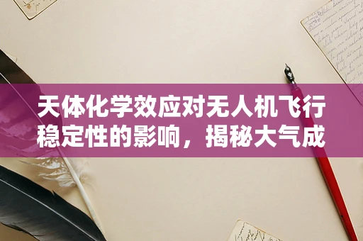 天体化学效应对无人机飞行稳定性的影响，揭秘大气成分的微妙作用