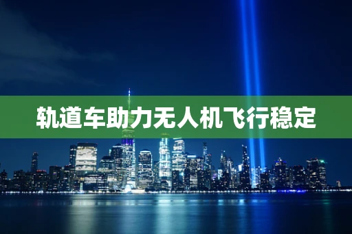 轨道车助力无人机飞行稳定