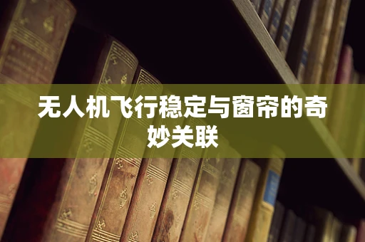 无人机飞行稳定与窗帘的奇妙关联