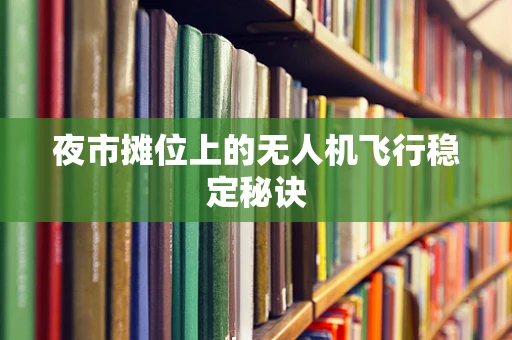 夜市摊位上的无人机飞行稳定秘诀