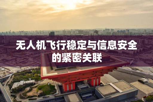 无人机飞行稳定与信息安全的紧密关联