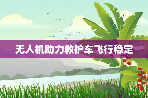 无人机助力救护车飞行稳定